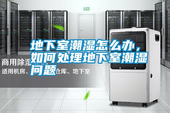 地下室潮濕怎么辦，如何處理地下室潮濕問題