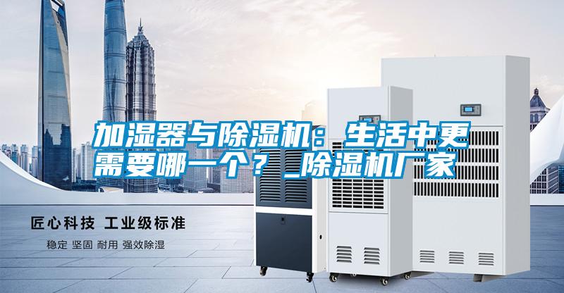加濕器與除濕機：生活中更需要哪一個？_除濕機廠家