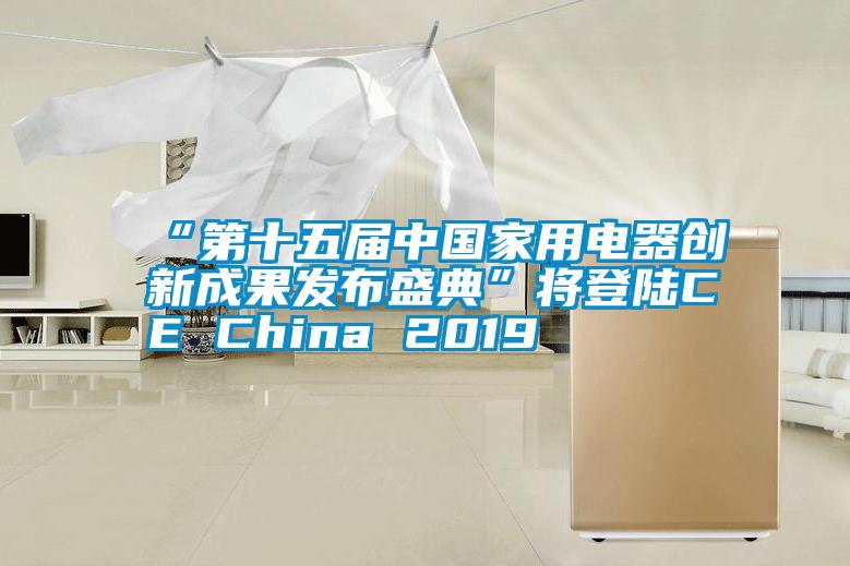 “第十五屆中國家用電器創(chuàng)新成果發(fā)布盛典”將登陸CE China 2019
