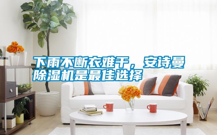 下雨不斷衣難干，安詩曼除濕機(jī)是最佳選擇