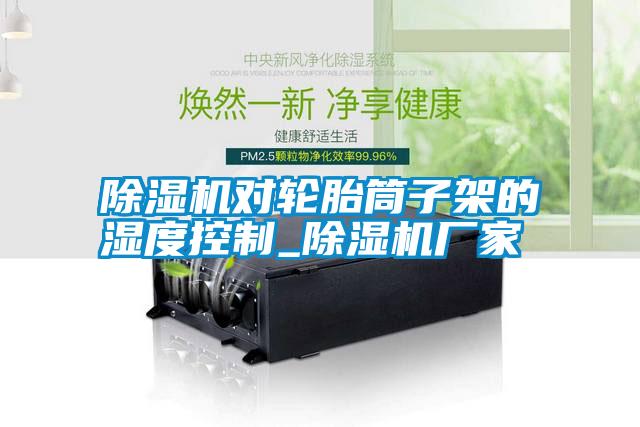 除濕機(jī)對(duì)輪胎筒子架的濕度控制_除濕機(jī)廠家