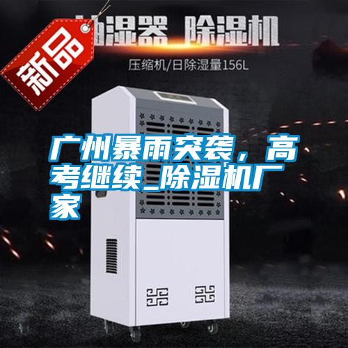 廣州暴雨突襲，高考繼續(xù)_除濕機(jī)廠家