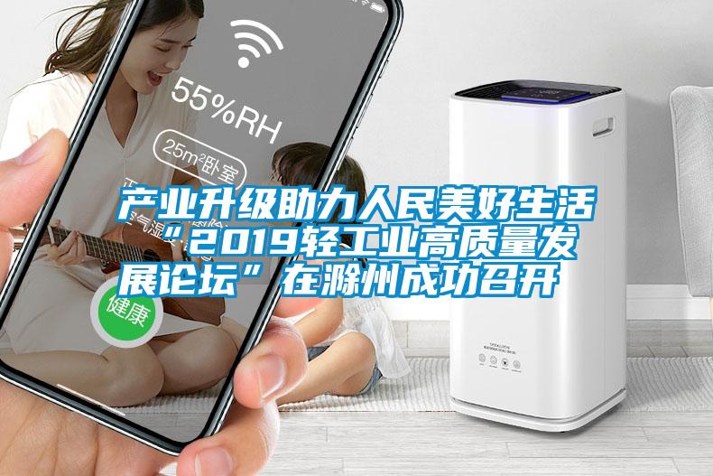 產(chǎn)業(yè)升級助力人民美好生活 “2019輕工業(yè)高質(zhì)量發(fā)展論壇”在滁州成功召開