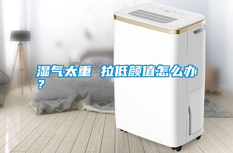 濕氣太重 拉低顏值怎么辦？