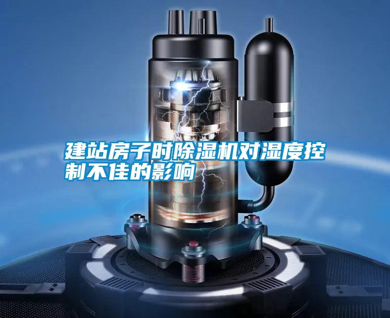 建站房子時除濕機(jī)對濕度控制不佳的影響