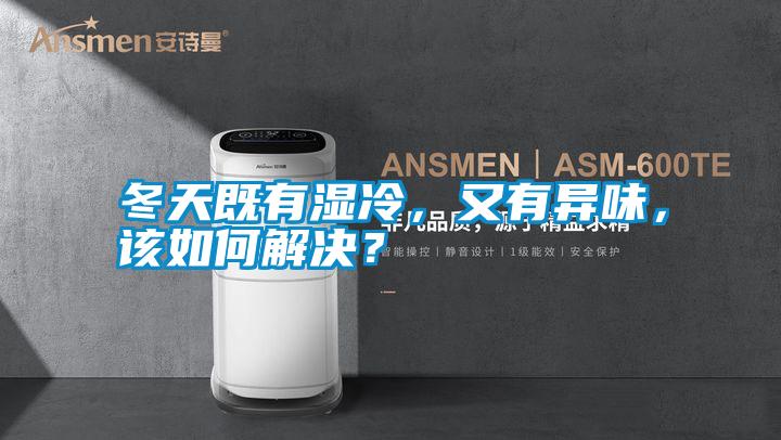 冬天既有濕冷，又有異味，該如何解決？