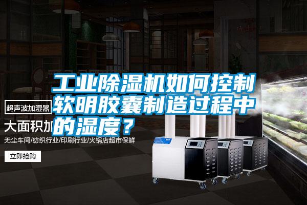 工業(yè)除濕機(jī)如何控制軟明膠囊制造過程中的濕度？