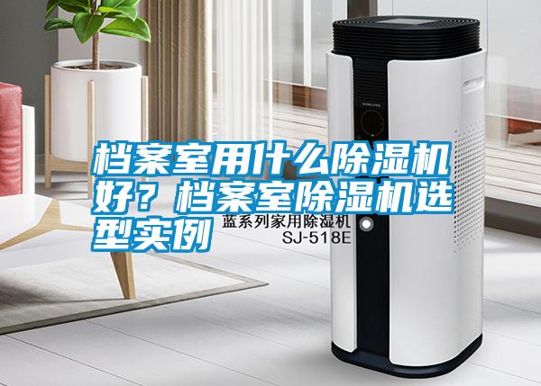 檔案室用什么除濕機(jī)好？檔案室除濕機(jī)選型實(shí)例