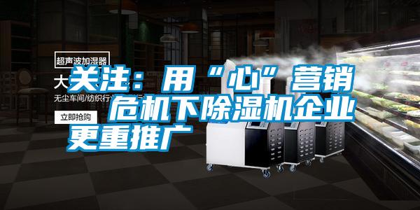 關(guān)注：用“心”營銷  危機下除濕機企業(yè)更重推廣