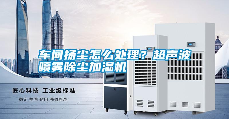 車間揚(yáng)塵怎么處理？超聲波噴霧除塵加濕機(jī)