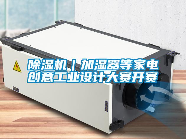 除濕機(jī)｜加濕器等家電創(chuàng)意工業(yè)設(shè)計大賽開賽