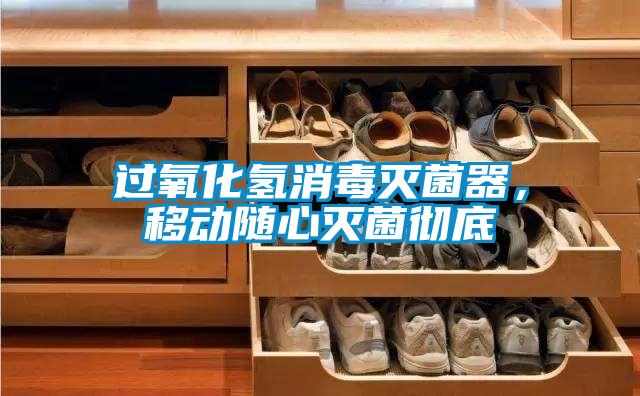 過氧化氫消毒滅菌器，移動隨心滅菌徹底