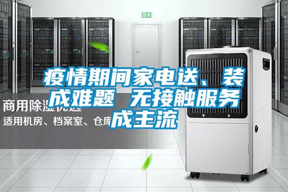疫情期間家電送、裝成難題 無接觸服務(wù)成主流