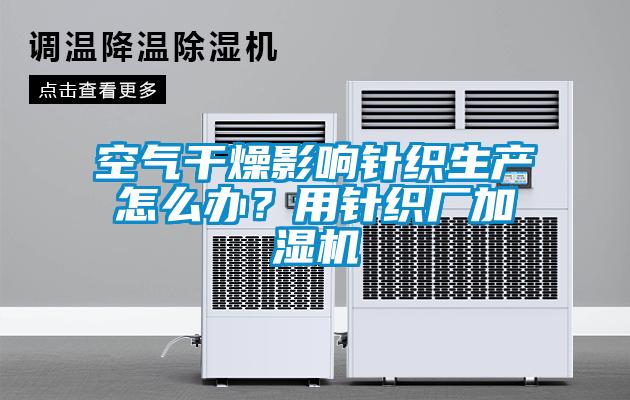 空氣干燥影響針織生產(chǎn)怎么辦？用針織廠加濕機