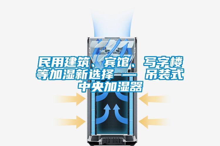 民用建筑、賓館、寫字樓等加濕新選擇 — 吊裝式中央加濕器