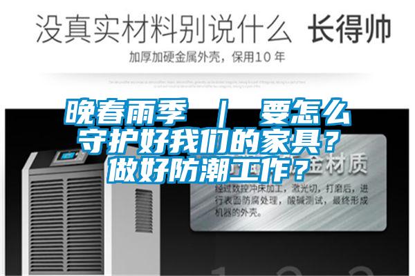 晚春雨季 ｜ 要怎么守護(hù)好我們的家具？做好防潮工作？