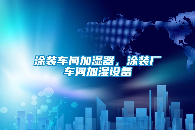 涂裝車間加濕器，涂裝廠車間加濕設(shè)備