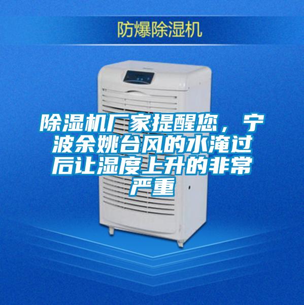 除濕機廠家提醒您，寧波余姚臺風的水淹過后讓濕度上升的非常嚴重