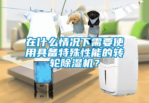 在什么情況下需要使用具備特殊性能的轉(zhuǎn)輪除濕機(jī)？