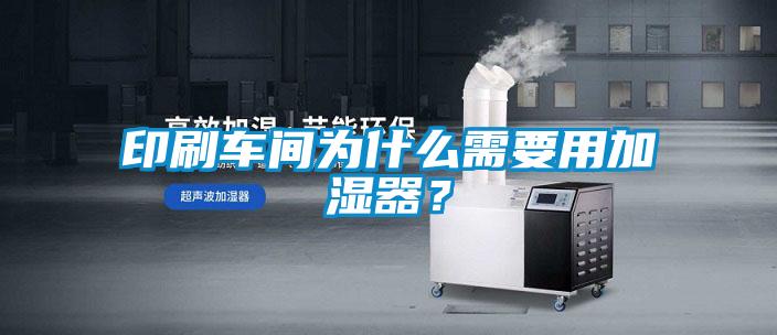 印刷車(chē)間為什么需要用加濕器？