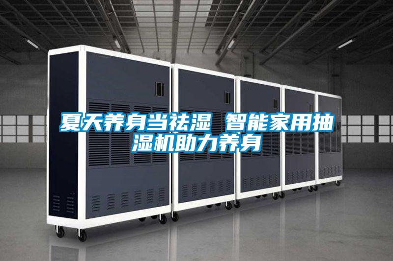 夏天養(yǎng)身當(dāng)祛濕 智能家用抽濕機助力養(yǎng)身