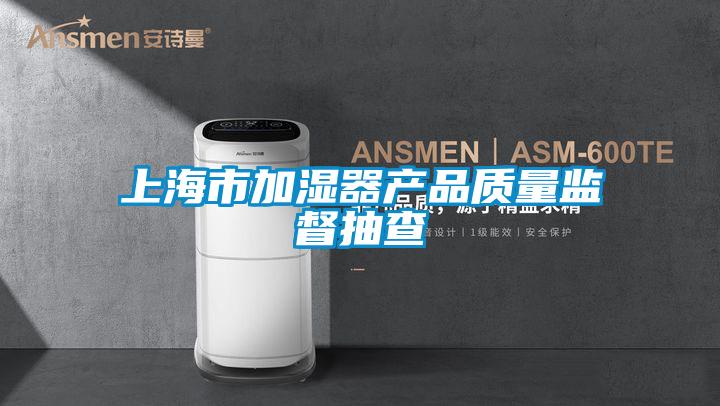 上海市加濕器產品質量監(jiān)督抽查