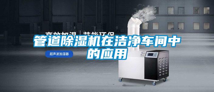 管道除濕機(jī)在潔凈車間中的應(yīng)用