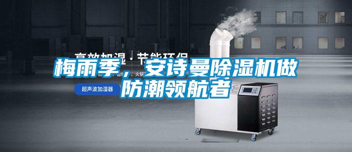梅雨季，安詩曼除濕機(jī)做防潮領(lǐng)航者