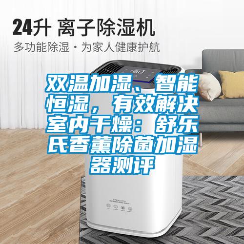 雙溫加濕、智能恒濕，有效解決室內(nèi)干燥：舒樂氏香薰除菌加濕器測評