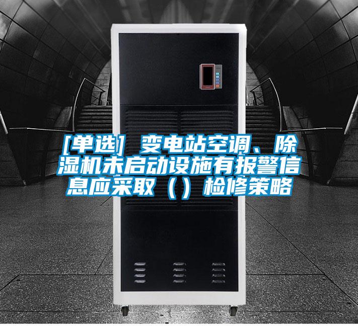 [單選] 變電站空調(diào)、除濕機未啟動設(shè)施有報警信息應(yīng)采?。ǎz修策略