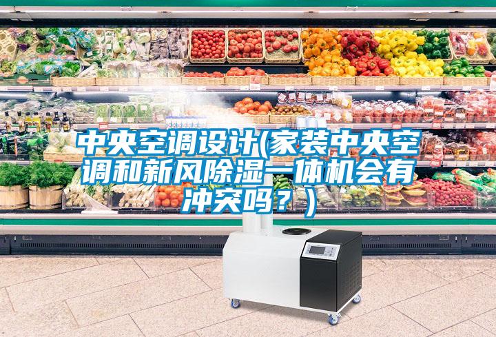 中央空調(diào)設計(家裝中央空調(diào)和新風除濕一體機會有沖突嗎？)