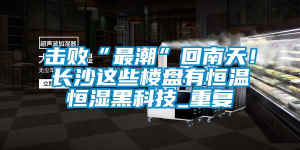 擊敗“最潮”回南天！長沙這些樓盤有恒溫恒濕黑科技_重復(fù)