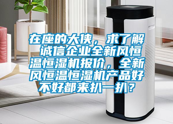 在座的大俠，求了解 誠信企業(yè)全新風恒溫恒濕機報價，全新風恒溫恒濕機產品好不好都來扒一扒？