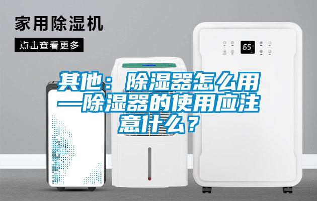 其他：除濕器怎么用—除濕器的使用應(yīng)注意什么？