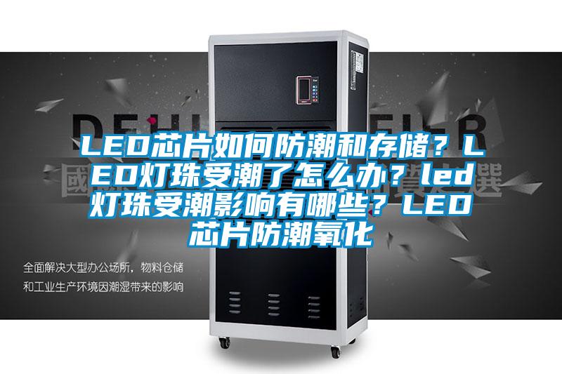 LED芯片如何防潮和存儲？LED燈珠受潮了怎么辦？led燈珠受潮影響有哪些？LED芯片防潮氧化