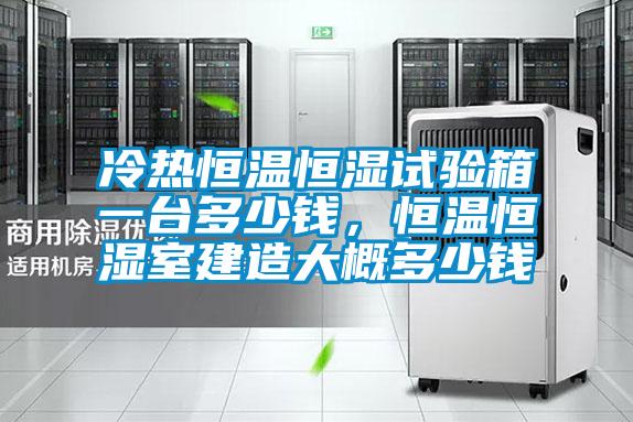 冷熱恒溫恒濕試驗箱一臺多少錢，恒溫恒濕室建造大概多少錢