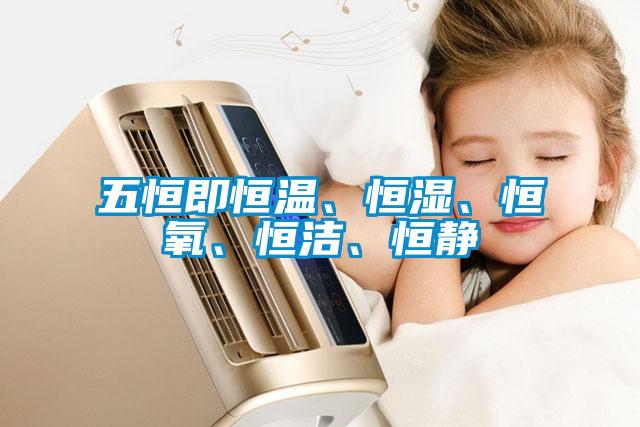 五恒即恒溫、恒濕、恒氧、恒潔、恒靜