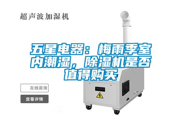 五星電器：梅雨季室內(nèi)潮濕，除濕機(jī)是否值得購買