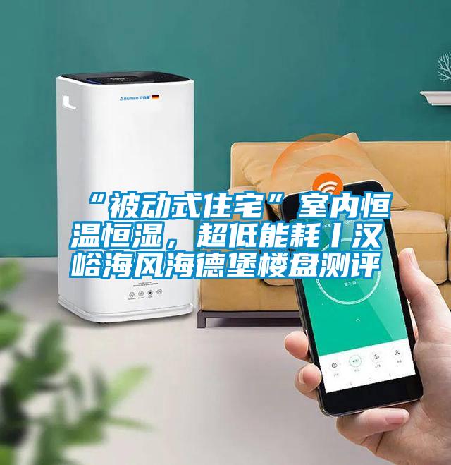 “被動(dòng)式住宅”室內(nèi)恒溫恒濕，超低能耗丨漢峪海風(fēng)海德堡樓盤測(cè)評(píng)