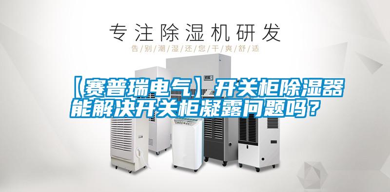 【賽普瑞電氣】開關(guān)柜除濕器能解決開關(guān)柜凝露問題嗎？
