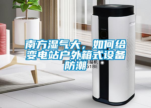 南方濕氣大，如何給變電站戶外箱式設備防潮
