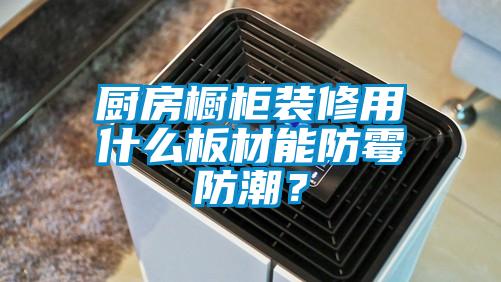 廚房櫥柜裝修用什么板材能防霉防潮？