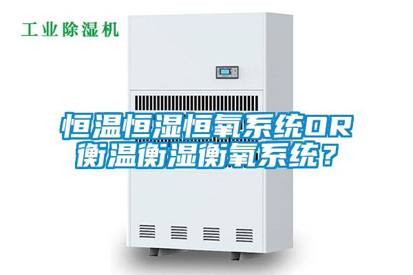 恒溫恒濕恒氧系統(tǒng)OR衡溫衡濕衡氧系統(tǒng)？