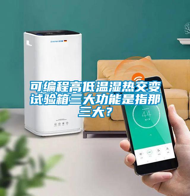 可編程高低溫濕熱交變試驗箱三大功能是指那三大？