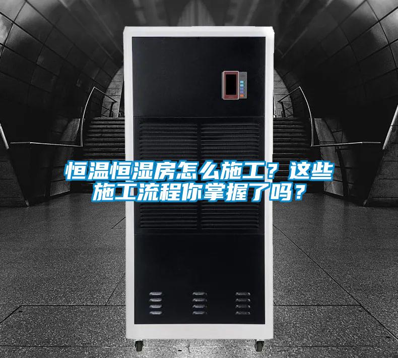 恒溫恒濕房怎么施工？這些施工流程你掌握了嗎？