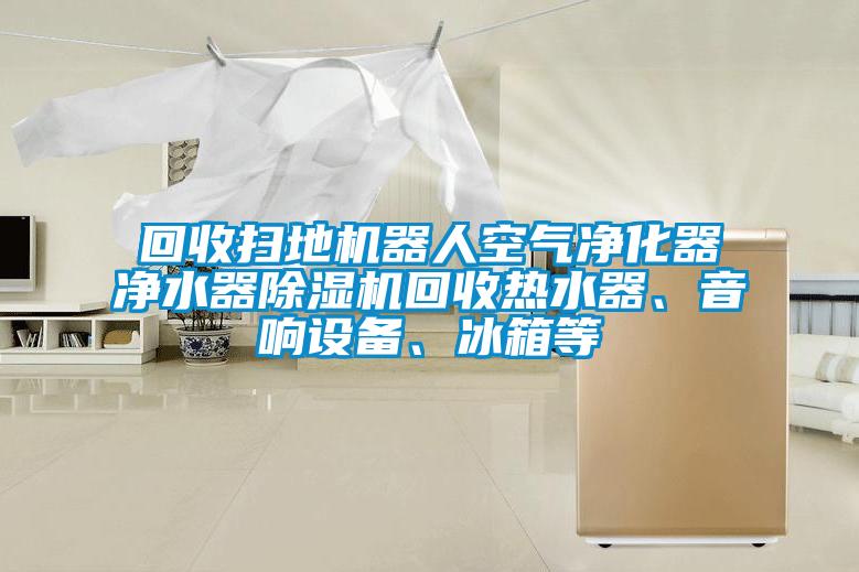回收掃地機(jī)器人空氣凈化器凈水器除濕機(jī)回收熱水器、音響設(shè)備、冰箱等