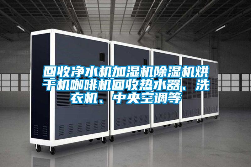 回收凈水機加濕機除濕機烘干機咖啡機回收熱水器、洗衣機、中央空調(diào)等