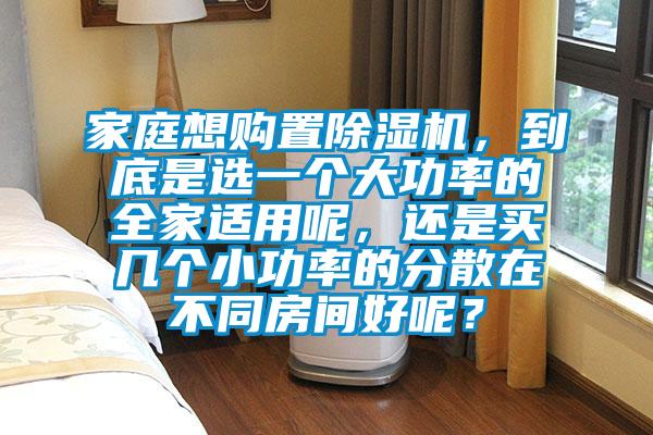 家庭想購置除濕機，到底是選一個大功率的全家適用呢，還是買幾個小功率的分散在不同房間好呢？