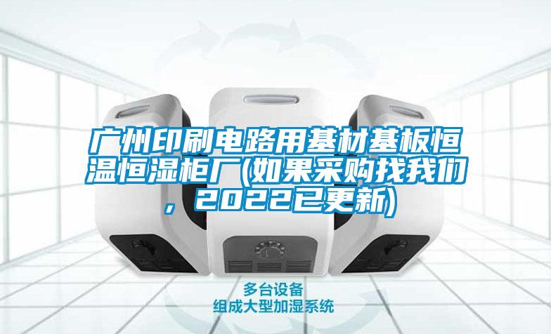 廣州印刷電路用基材基板恒溫恒濕柜廠(如果采購找我們，2022已更新)