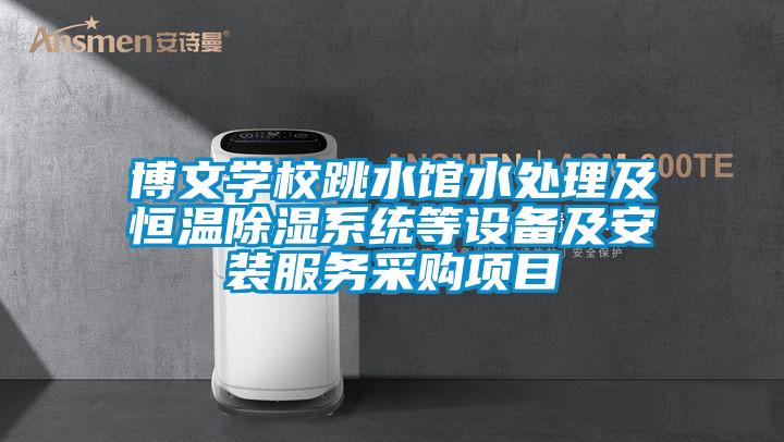 博文學(xué)校跳水館水處理及恒溫除濕系統(tǒng)等設(shè)備及安裝服務(wù)采購(gòu)項(xiàng)目